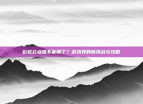 彩虹云点播不能用了?游戏界的新挑战与攻略