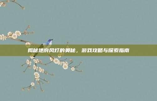 揭秘地府风灯的奥秘，游戏攻略与探索指南