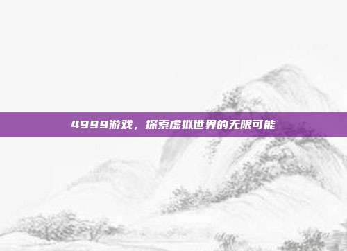 4999游戏，探索虚拟世界的无限可能