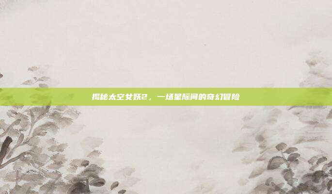 揭秘太空女妖2,一场星际间的奇幻冒险