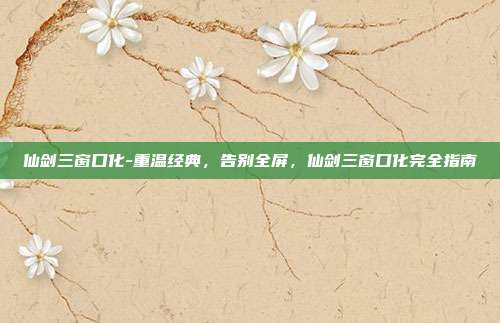 仙剑三窗口化-重温经典，告别全屏，仙剑三窗口化完全指南