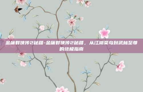 金庸群侠传2秘籍-金庸群侠传2秘籍，从江湖菜鸟到武林至尊的终极指南