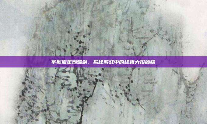 掌握流星蝴蝶剑,揭秘游戏中的终极大招秘籍