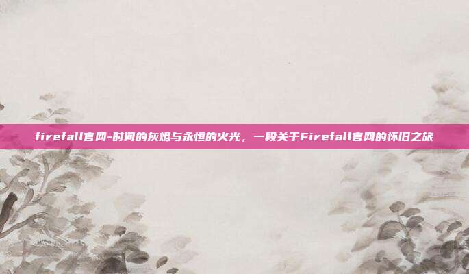 firefall官网-时间的灰烬与永恒的火光，一段关于Firefall官网的怀旧之旅