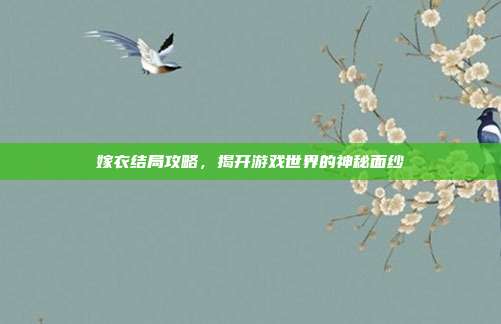 嫁衣结局攻略,揭开游戏世界的神秘面纱