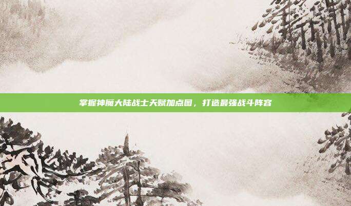 掌握神魔大陆战士天赋加点图,打造最强战斗阵容
