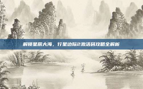 解锁星辰大海,行星边际2激活码攻略全解析