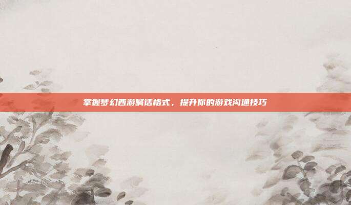 掌握梦幻西游喊话格式,提升你的游戏沟通技巧