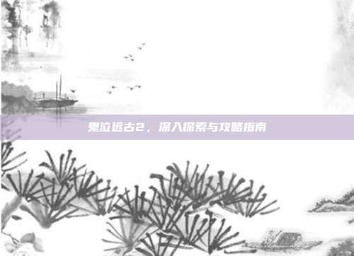 鬼泣远古2，深入探索与攻略指南