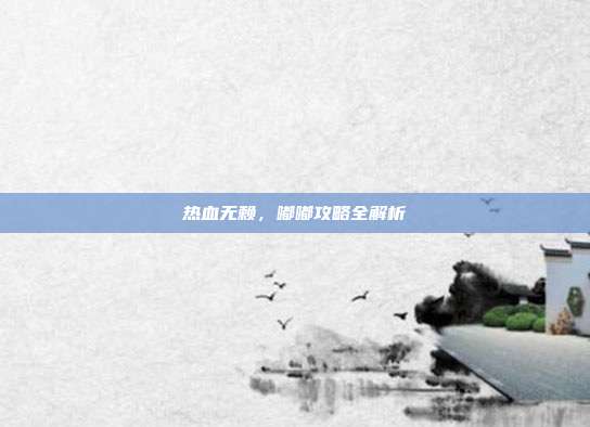 热血无赖,嘟嘟攻略全解析