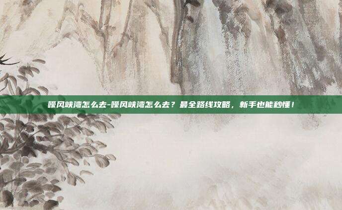 嚎风峡湾怎么去-嚎风峡湾怎么去？最全路线攻略，新手也能秒懂！