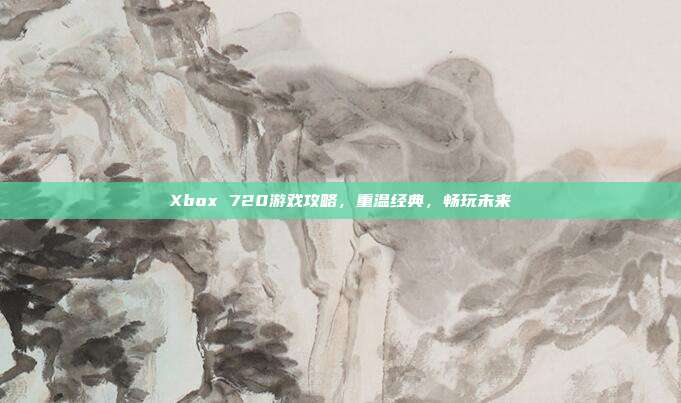 Xbox 720游戏攻略,重温经典,畅玩未来