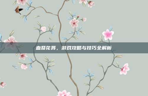 血祭花葬,游戏攻略与技巧全解析