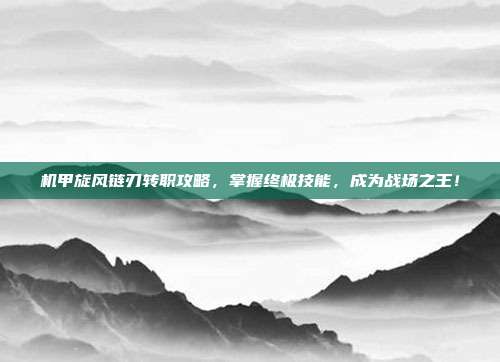 机甲旋风链刃转职攻略,掌握终极技能,成为战场之王!