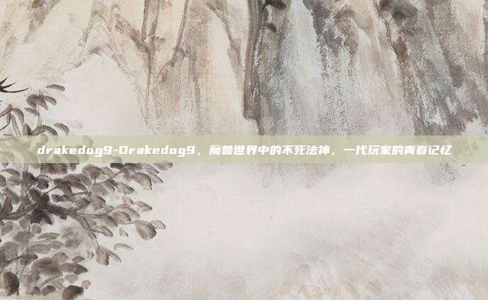 drakedog9-Drakedog9，魔兽世界中的不死法神，一代玩家的青春记忆