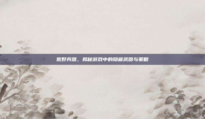 荒野兵器,揭秘游戏中的隐藏武器与策略