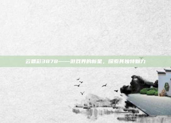 云鼎彩3878——游戏界的新星，探索其独特魅力