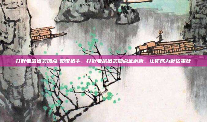 打野老鼠出装加点-暗夜猎手，打野老鼠出装加点全解析，让你成为野区噩梦