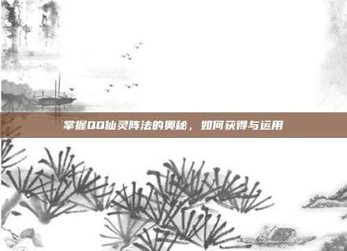 掌握QQ仙灵阵法的奥秘,如何获得与运用