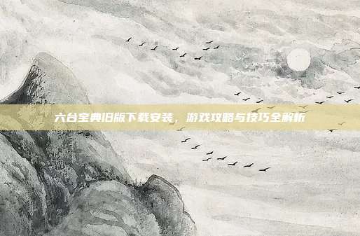 六台宝典旧版下载安装,游戏攻略与技巧全解析