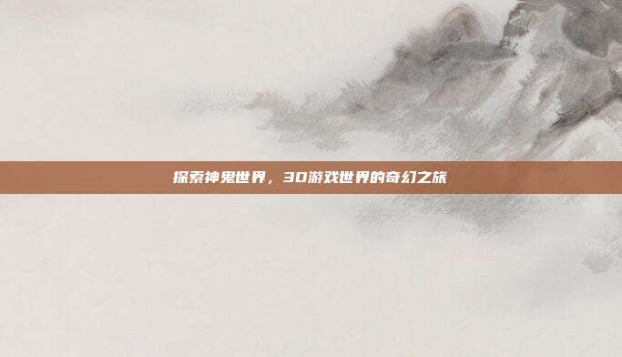 探索神鬼世界,3D游戏世界的奇幻之旅