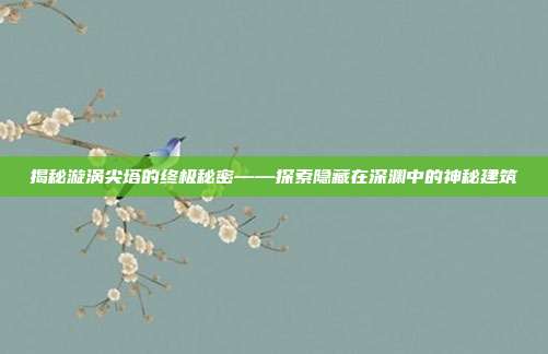 揭秘漩涡尖塔的终极秘密——探索隐藏在深渊中的神秘建筑