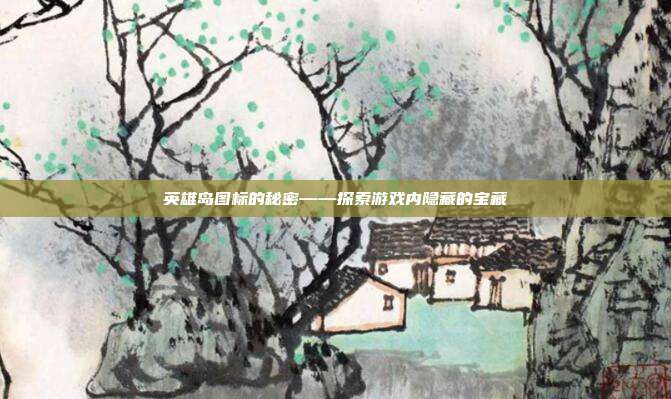英雄岛图标的秘密——探索游戏内隐藏的宝藏