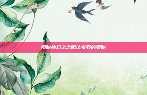 揭秘神幻之恋魔法宝石的奥秘