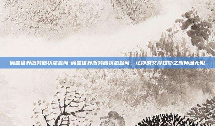魔兽世界服务器状态查询-魔兽世界服务器状态查询，让你的艾泽拉斯之旅畅通无阻