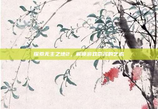 探索无主之地2,解锁游戏命名的艺术