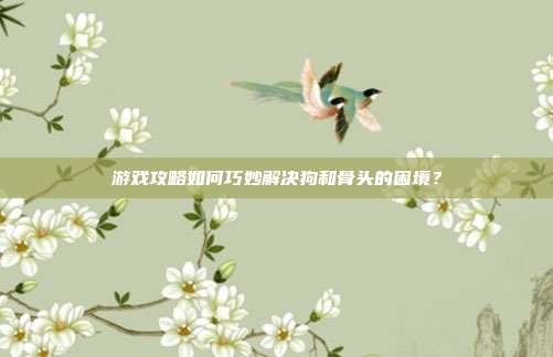 游戏攻略如何巧妙解决狗和骨头的困境？
