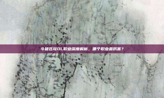 斗破苍穹OL职业深度解析,哪个职业最厉害?
