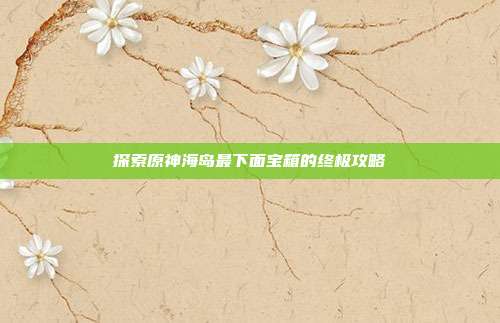 探索原神海岛最下面宝箱的终极攻略