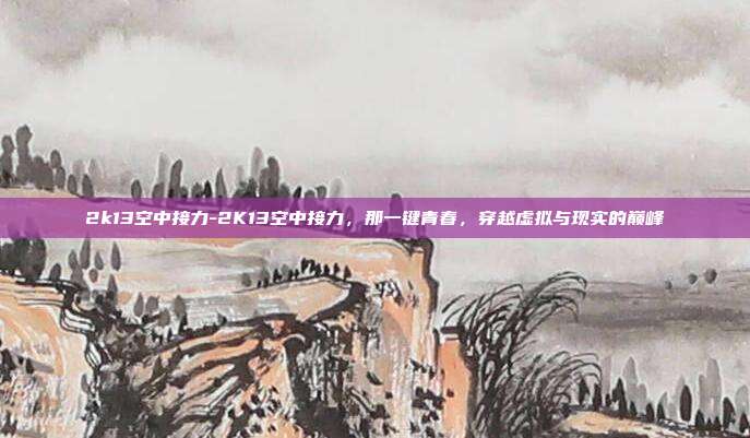 2k13空中接力-2K13空中接力，那一键青春，穿越虚拟与现实的巅峰
