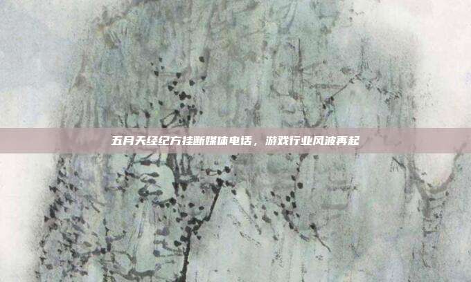 五月天经纪方挂断媒体电话,游戏行业风波再起