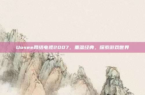 Uusee网络电视2007，重温经典，探索游戏世界