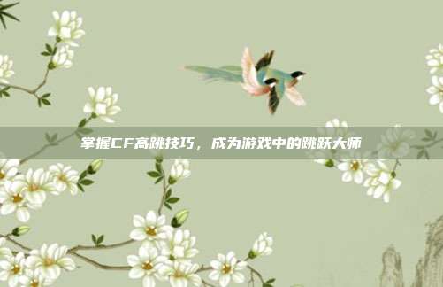 掌握CF高跳技巧,成为游戏中的跳跃大师
