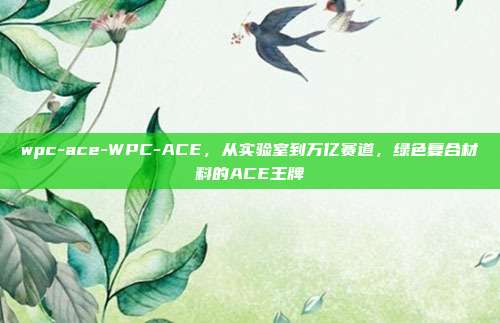 wpc-ace-WPC-ACE，从实验室到万亿赛道，绿色复合材料的ACE王牌