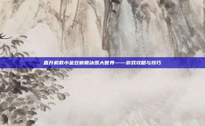 直升机载小金豆俯瞰冰雪大世界——游戏攻略与技巧