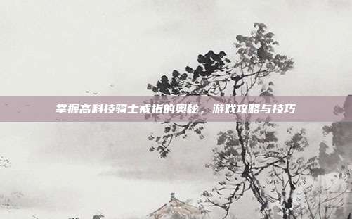 掌握高科技骑士戒指的奥秘,游戏攻略与技巧