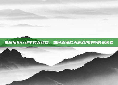 揭秘反恐行动中的无敌挂,如何避免成为游戏内作弊的受害者