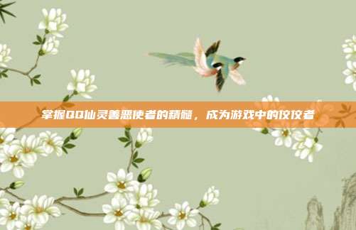 掌握QQ仙灵善恶使者的精髓,成为游戏中的佼佼者