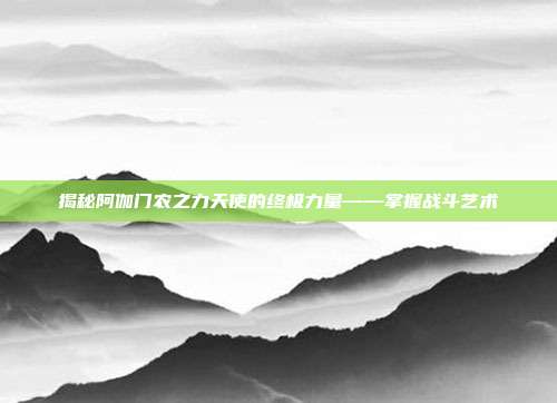 揭秘阿伽门农之力天使的终极力量——掌握战斗艺术