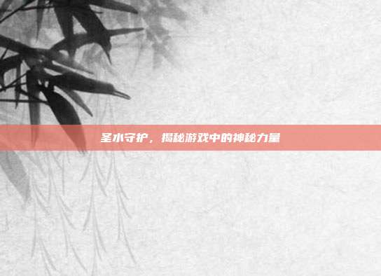 圣水守护,揭秘游戏中的神秘力量