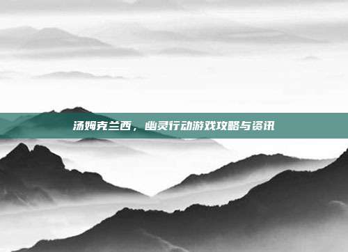 汤姆克兰西,幽灵行动游戏攻略与资讯