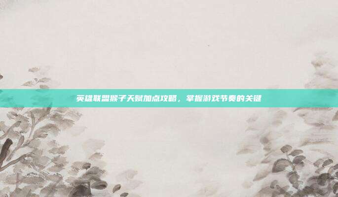 英雄联盟猴子天赋加点攻略,掌握游戏节奏的关键