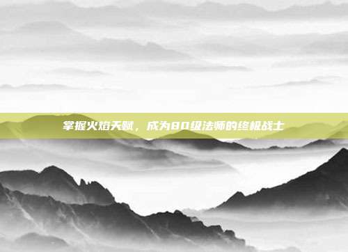 掌握火焰天赋,成为80级法师的终极战士