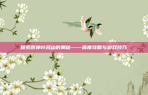 探索原神叶名山的奥秘——深度攻略与游戏技巧