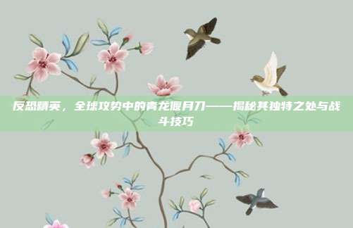 反恐精英,全球攻势中的青龙偃月刀——揭秘其独特之处与战斗技巧