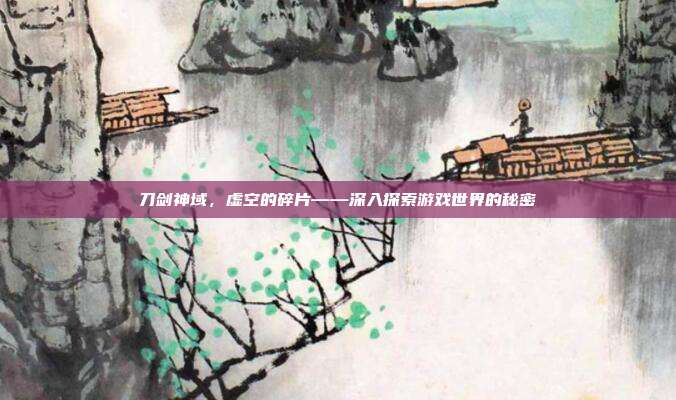 刀剑神域,虚空的碎片——深入探索游戏世界的秘密